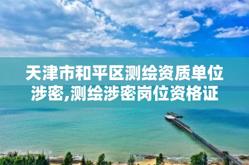 天津市和平区测绘资质单位涉密,测绘涉密岗位资格证书