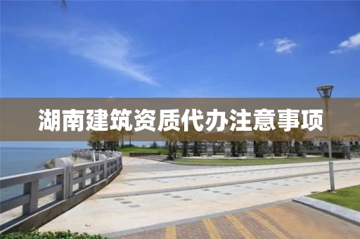 湖南建筑资质代办注意事项