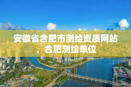 安徽省合肥市测绘资质网站，合肥测绘单位