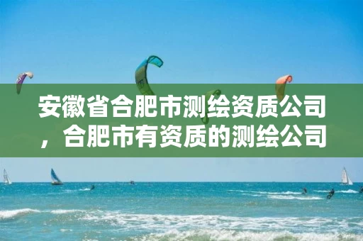 安徽省合肥市测绘资质公司,合肥市有资质的测绘公司 安徽省合肥市测绘资质公司,合肥市有资质的测绘公司