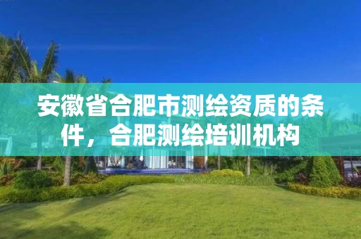 安徽省合肥市测绘资质的条件，合肥测绘培训机构