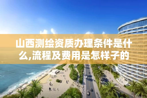 山西测绘资质办理条件是什么,流程及费用是怎样子的？