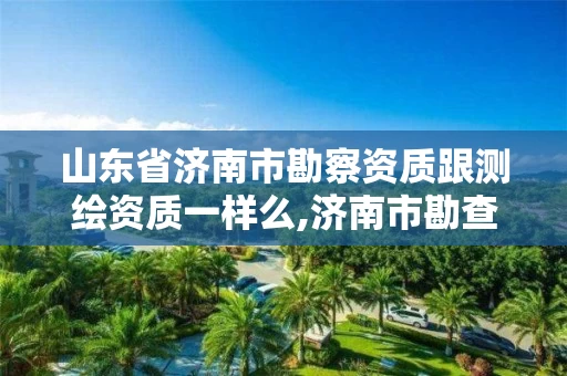 山东省济南市勘察资质跟测绘资质一样么,济南市勘查测绘