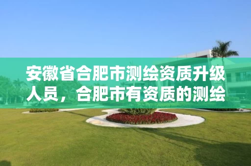 安徽省合肥市测绘资质升级人员，合肥市有资质的测绘公司