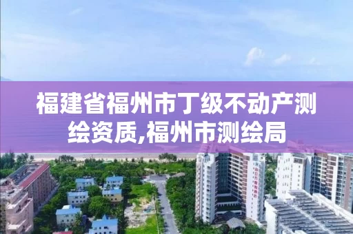 福建省福州市丁级不动产测绘资质,福州市测绘局 福建省福州市丁级不动产测绘资质,福州市测绘局