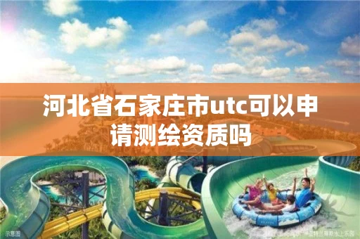 河北省石家庄市utc可以申请测绘资质吗