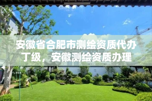 安徽省合肥市测绘资质代办丁级，安徽测绘资质办理