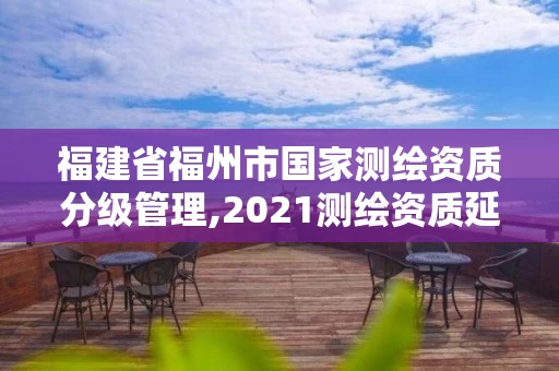 福建省福州市国家测绘资质分级管理,2021测绘资质延期公告福建省。 福建省福州市国家测绘资质分级管理,2021测绘资质延期公告福建省。