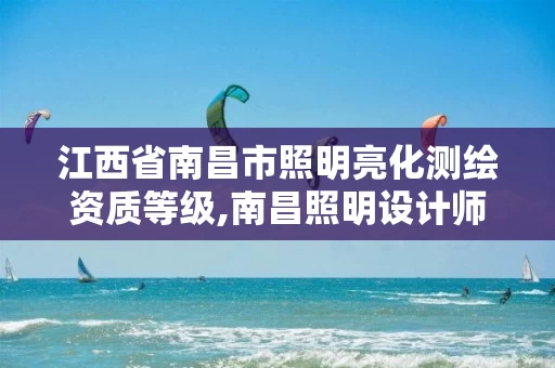 江西省南昌市照明亮化测绘资质等级,南昌照明设计师招聘。