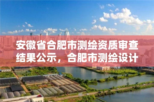 安徽省合肥市测绘资质审查结果公示，合肥市测绘设计研究院官网
