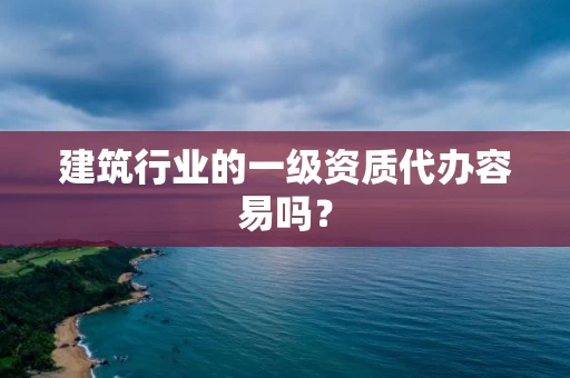 建筑行业的一级资质代办容易吗？