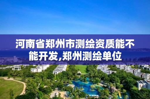 河南省郑州市测绘资质能不能开发,郑州测绘单位
