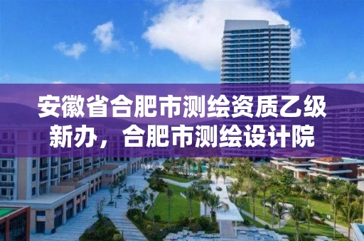 安徽省合肥市测绘资质乙级新办,合肥市测绘设计院 安徽省合肥市测绘资质乙级新办,合肥市测绘设计院