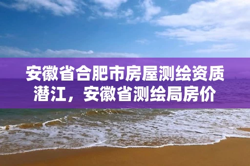 安徽省合肥市房屋测绘资质潜江，安徽省测绘局房价