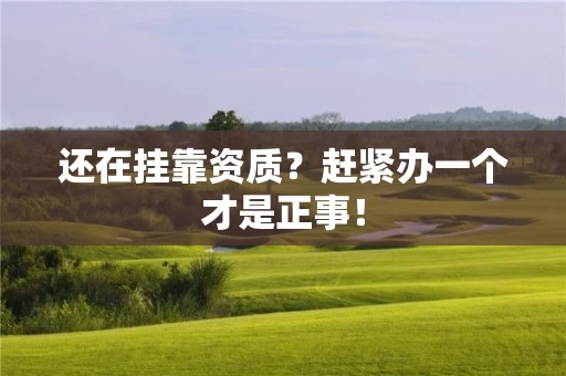 还在挂靠资质？赶紧办一个才是正事！