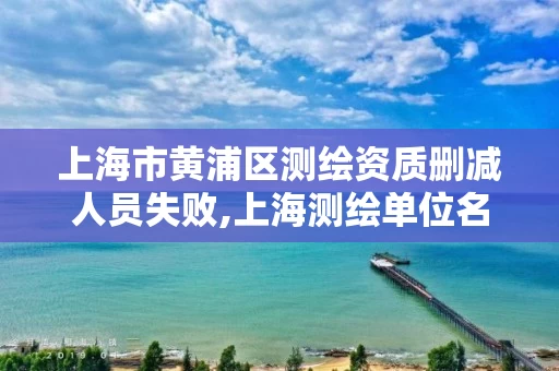 上海市黄浦区测绘资质删减人员失败,上海测绘单位名单。