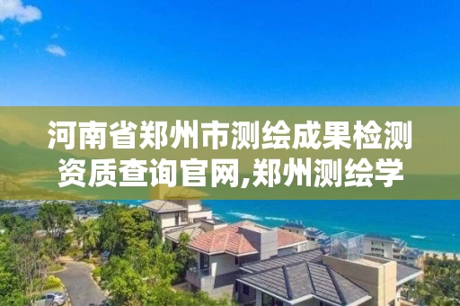 河南省郑州市测绘成果检测资质查询官网,郑州测绘学校官方网站。