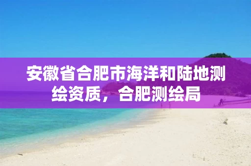 安徽省合肥市海洋和陆地测绘资质，合肥测绘局