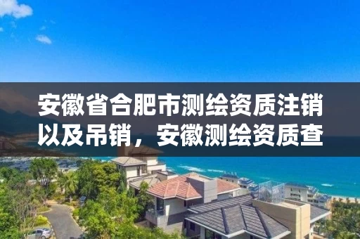 安徽省合肥市测绘资质注销以及吊销，安徽测绘资质查询系统