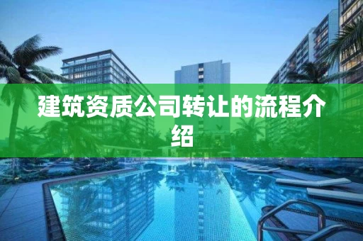 建筑资质公司转让的流程介绍 建筑资质公司转让的流程介绍