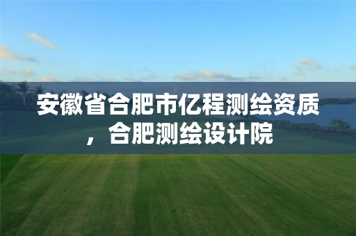 安徽省合肥市亿程测绘资质，合肥测绘设计院
