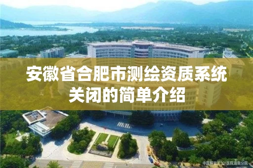 安徽省合肥市测绘资质系统关闭的简单介绍