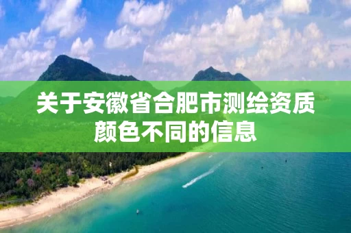 关于安徽省合肥市测绘资质颜色不同的信息 关于安徽省合肥市测绘资质颜色不同的信息