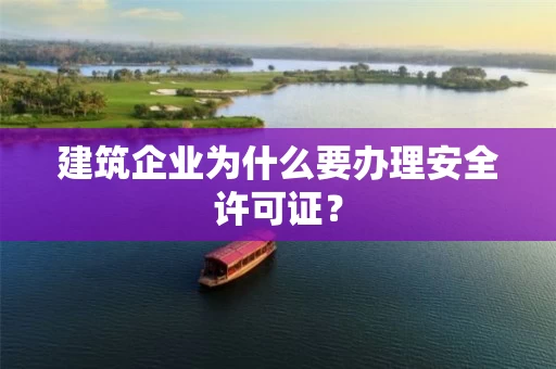 建筑企业为什么要办理安全许可证? 建筑企业为什么要办理安全许可证?