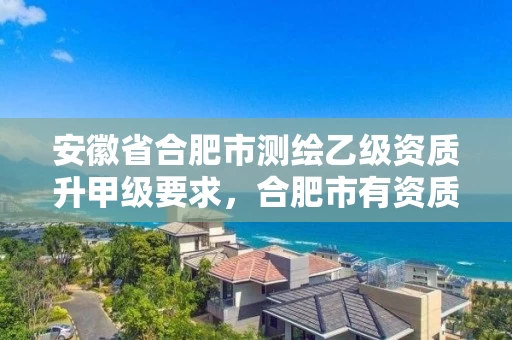 安徽省合肥市测绘乙级资质升甲级要求,合肥市有资质的测绘公司 安徽省合肥市测绘乙级资质升甲级要求,合肥市有资质的测绘公司