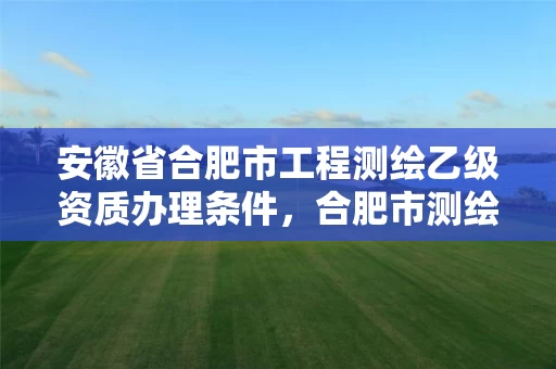 安徽省合肥市工程测绘乙级资质办理条件，合肥市测绘设计院