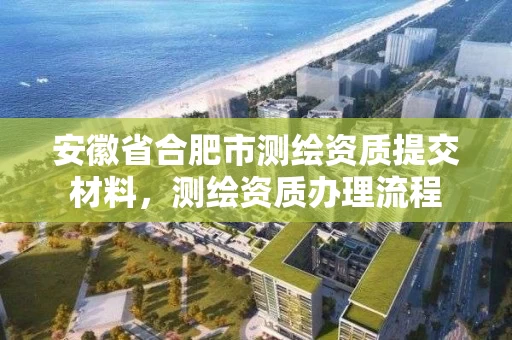 安徽省合肥市测绘资质提交材料，测绘资质办理流程