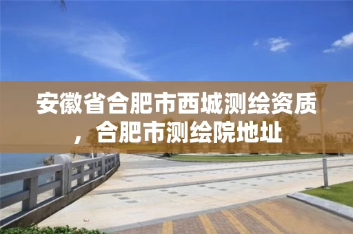 安徽省合肥市西城测绘资质，合肥市测绘院地址