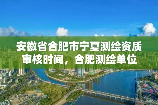 安徽省合肥市宁夏测绘资质审核时间，合肥测绘单位