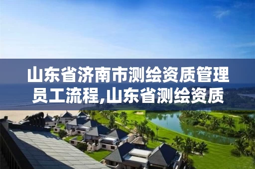 山东省济南市测绘资质管理员工流程,山东省测绘资质专用章。