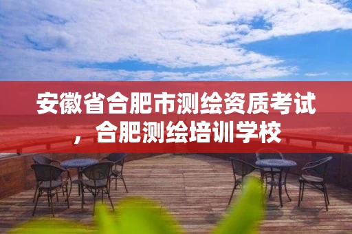 安徽省合肥市测绘资质考试，合肥测绘培训学校
