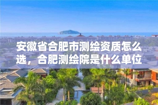 安徽省合肥市测绘资质怎么选,合肥测绘院是什么单位 安徽省合肥市测绘资质怎么选,合肥测绘院是什么单位