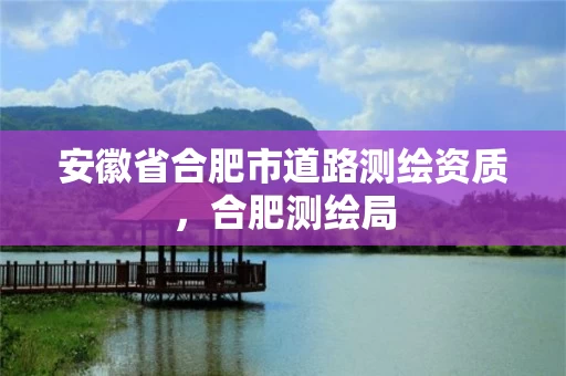 安徽省合肥市道路测绘资质，合肥测绘局