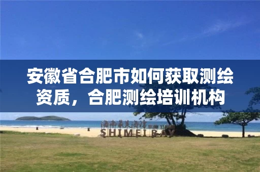 安徽省合肥市如何获取测绘资质，合肥测绘培训机构