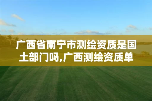 广西省南宁市测绘资质是国土部门吗,广西测绘资质单位。 广西省南宁市测绘资质是国土部门吗,广西测绘资质单位。