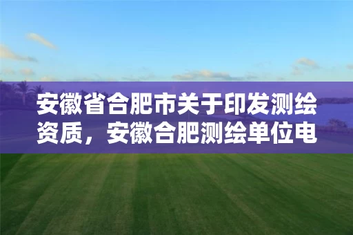 安徽省合肥市关于印发测绘资质，安徽合肥测绘单位电话