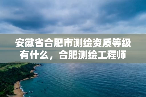 安徽省合肥市测绘资质等级有什么，合肥测绘工程师