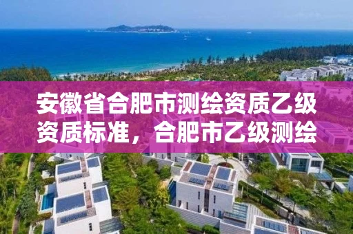 安徽省合肥市测绘资质乙级资质标准,合肥市乙级测绘公司 安徽省合肥市测绘资质乙级资质标准,合肥市乙级测绘公司