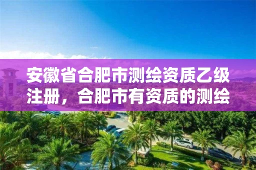 安徽省合肥市测绘资质乙级注册，合肥市有资质的测绘公司