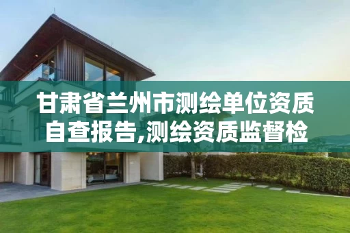 甘肃省兰州市测绘单位资质自查报告,测绘资质监督检查办法。