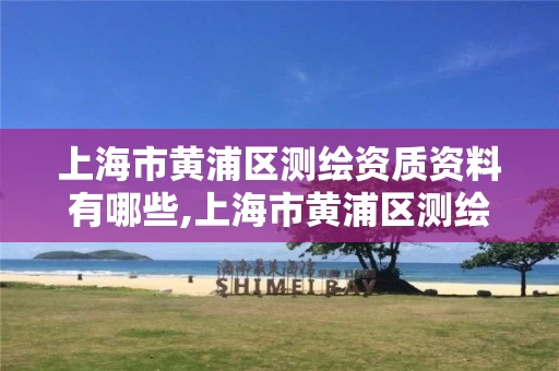 上海市黄浦区测绘资质资料有哪些,上海市黄浦区测绘资质资料有哪些地方