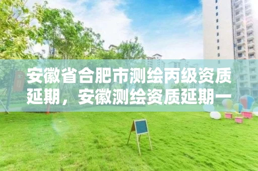 安徽省合肥市测绘丙级资质延期，安徽测绘资质延期一年