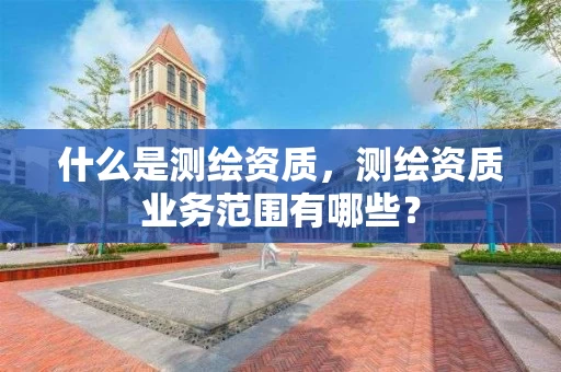 什么是测绘资质，测绘资质业务范围有哪些？