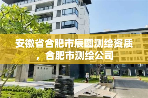 安徽省合肥市辰圆测绘资质,合肥市测绘公司 安徽省合肥市辰圆测绘资质,合肥市测绘公司