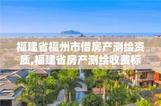 福建省福州市借房产测绘资质,福建省房产测绘收费标准2019。 福建省福州市借房产测绘资质,福建省房产测绘收费标准2019。