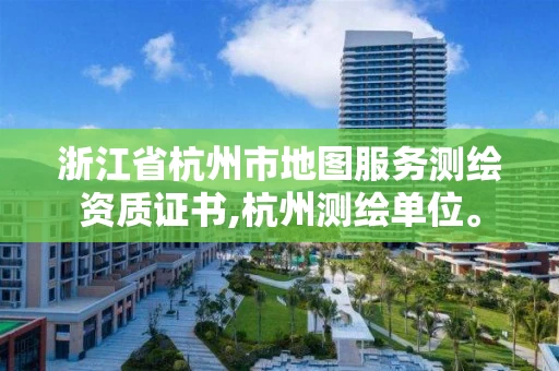 浙江省杭州市地图服务测绘资质证书,杭州测绘单位。